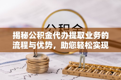 花莲揭秘公积金代办提取业务的流程与优势，助您轻松实现资金利用最大化