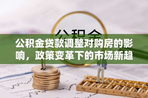 花莲公积金贷款调整对购房的影响，政策变革下的市场新趋势