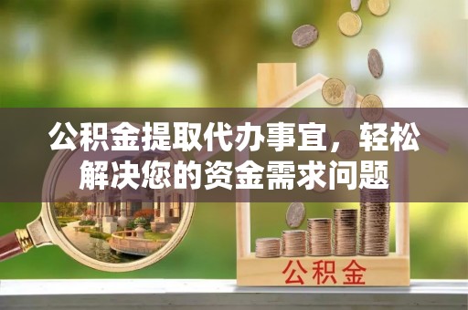 花莲公积金提取代办事宜，轻松解决您的资金需求问题