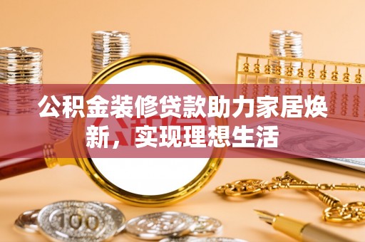 花莲公积金装修贷款助力家居焕新，实现理想生活