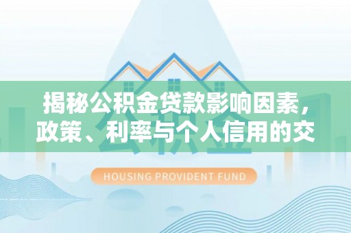 花莲揭秘公积金贷款影响因素，政策、利率与个人信用的交织作用