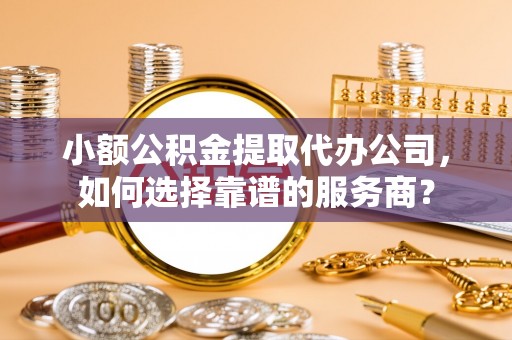 花莲小额公积金提取代办公司，如何选择靠谱的服务商？