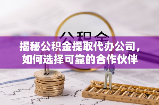 花莲揭秘公积金提取代办公司，如何选择可靠的合作伙伴
