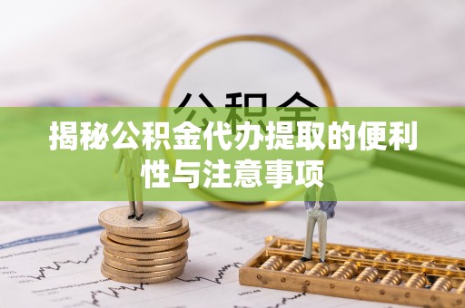 花莲揭秘公积金代办提取的便利性与注意事项