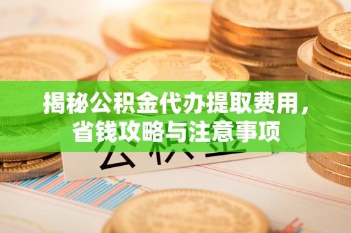 花莲揭秘公积金代办提取费用，省钱攻略与注意事项