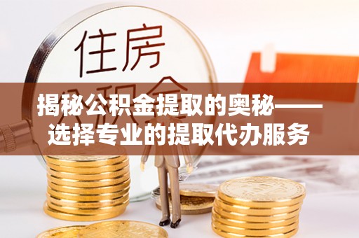 花莲揭秘公积金提取的奥秘——选择专业的提取代办服务