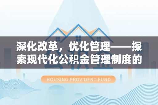 花莲深化改革，优化管理——探索现代化公积金管理制度的实践与未来
