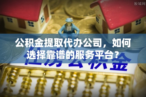 花莲公积金提取代办公司，如何选择靠谱的服务平台？