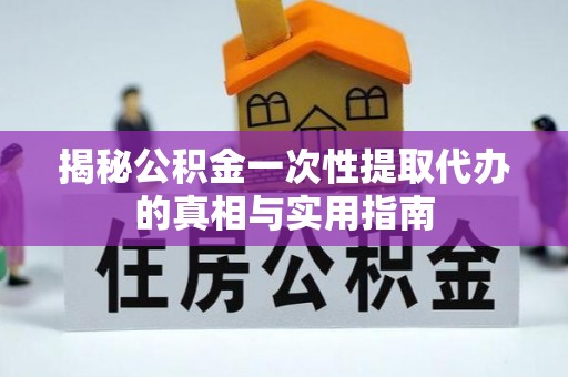 花莲揭秘公积金一次性提取代办的真相与实用指南