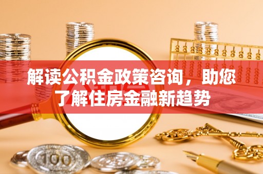 花莲解读公积金政策咨询，助您了解住房金融新趋势