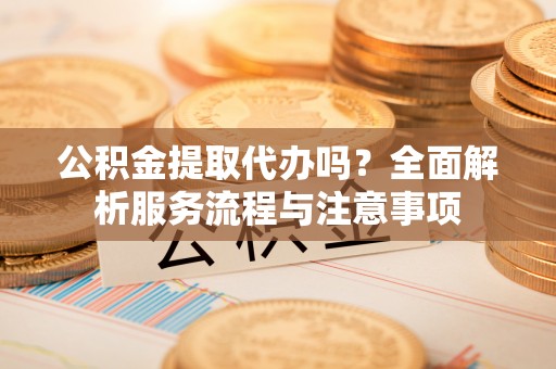 花莲公积金提取代办吗？全面解析服务流程与注意事项