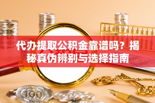 花莲代办提取公积金靠谱吗？揭秘真伪辨别与选择指南