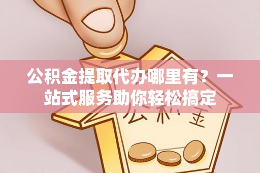 花莲公积金提取代办哪里有？一站式服务助你轻松搞定