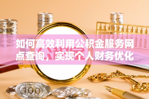 花莲如何高效利用公积金服务网点查询，实现个人财务优化