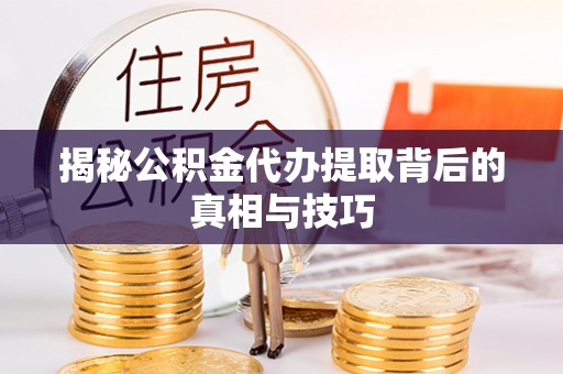 花莲揭秘公积金代办提取背后的真相与技巧