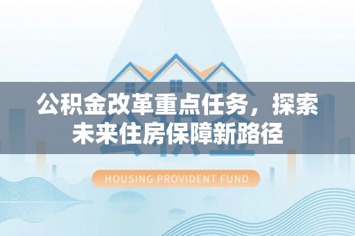 花莲公积金改革重点任务，探索未来住房保障新路径