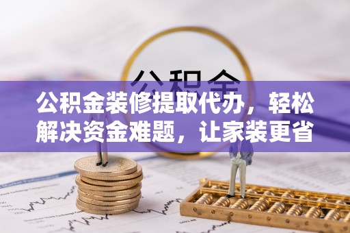 花莲公积金装修提取代办，轻松解决资金难题，让家装更省心