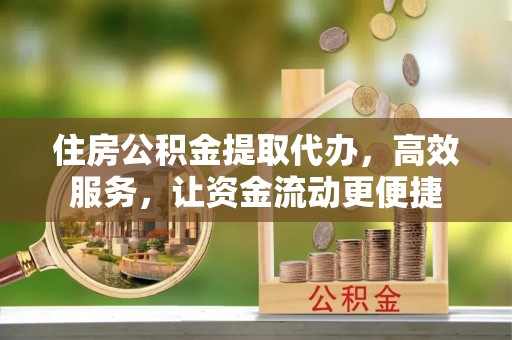 花莲住房公积金提取代办，高效服务，让资金流动更便捷