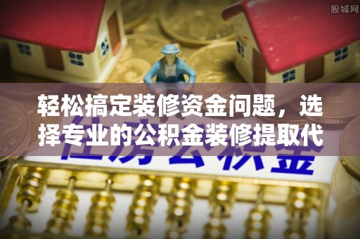 花莲轻松搞定装修资金问题，选择专业的公积金装修提取代办服务