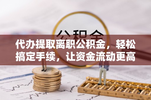 花莲代办提取离职公积金，轻松搞定手续，让资金流动更高效