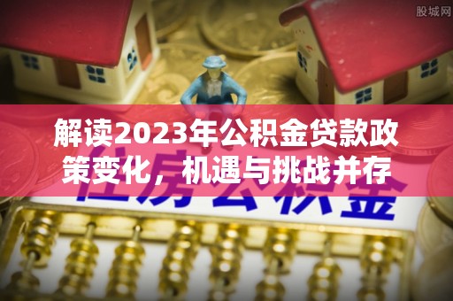 花莲解读2023年公积金贷款政策变化，机遇与挑战并存