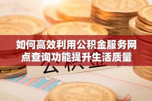 花莲如何高效利用公积金服务网点查询功能提升生活质量