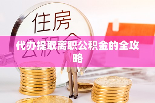 花莲代办提取离职公积金的全攻略
