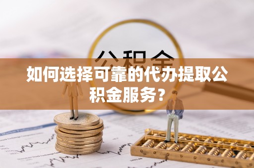 花莲如何选择可靠的代办提取公积金服务？