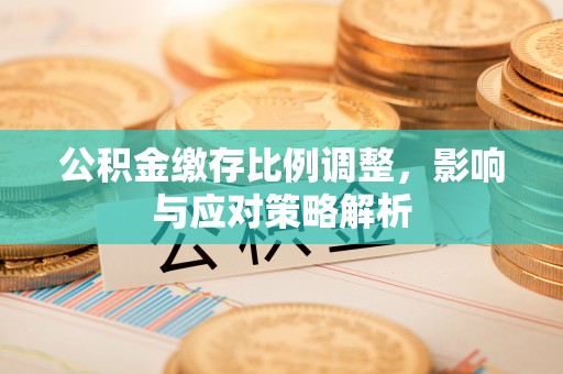 花莲公积金缴存比例调整，影响与应对策略解析