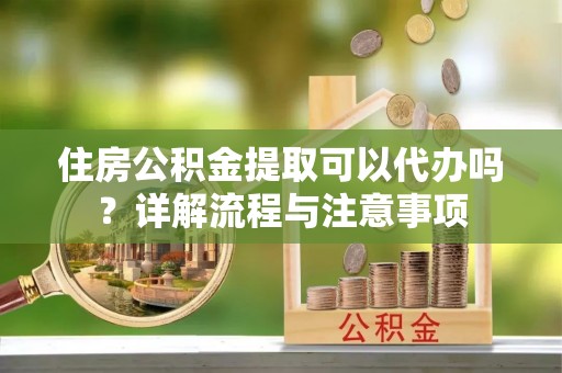 花莲住房公积金提取可以代办吗？详解流程与注意事项