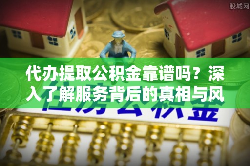 花莲代办提取公积金靠谱吗？深入了解服务背后的真相与风险