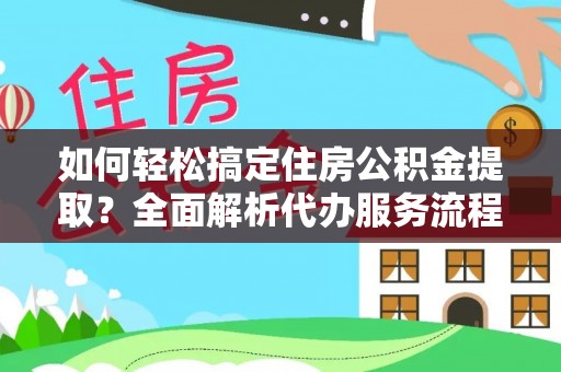 花莲如何轻松搞定住房公积金提取？全面解析代办服务流程与优势