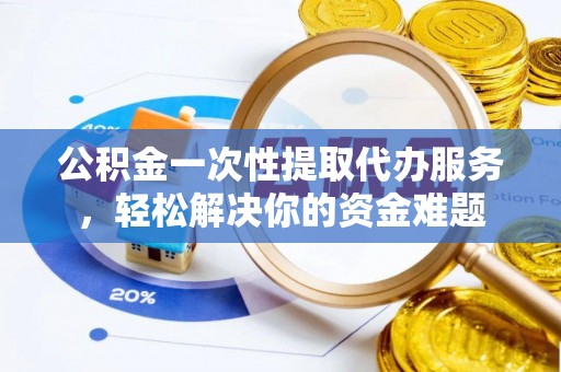 花莲公积金一次性提取代办服务，轻松解决你的资金难题
