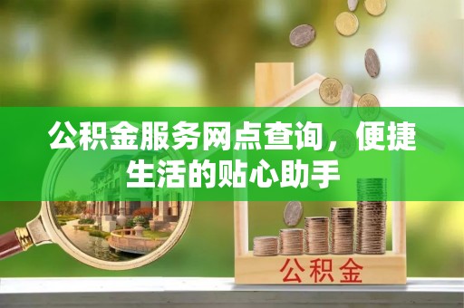 花莲公积金服务网点查询，便捷生活的贴心助手