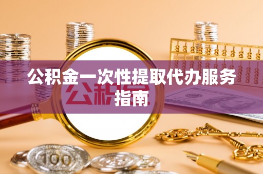 花莲公积金一次性提取代办服务指南