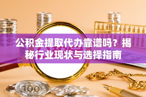 花莲公积金提取代办靠谱吗？揭秘行业现状与选择指南
