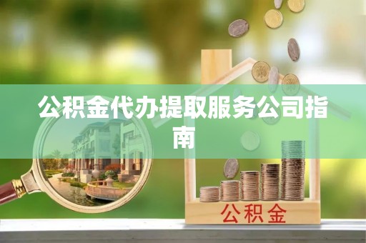 花莲公积金代办提取服务公司指南