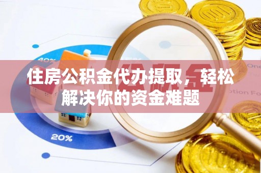 花莲住房公积金代办提取，轻松解决你的资金难题
