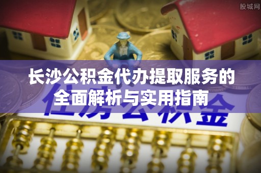 花莲长沙公积金代办提取服务的全面解析与实用指南