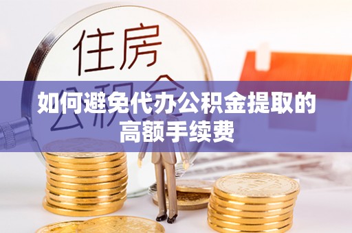 花莲如何避免代办公积金提取的高额手续费