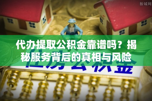 花莲代办提取公积金靠谱吗？揭秘服务背后的真相与风险