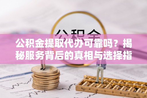 花莲公积金提取代办可靠吗？揭秘服务背后的真相与选择指南