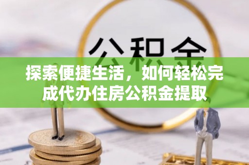 花莲探索便捷生活，如何轻松完成代办住房公积金提取