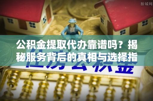 花莲公积金提取代办靠谱吗？揭秘服务背后的真相与选择指南