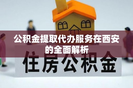 花莲公积金提取代办服务在西安的全面解析