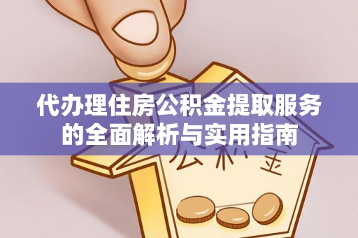 花莲代办理住房公积金提取服务的全面解析与实用指南