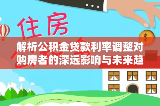 花莲解析公积金贷款利率调整对购房者的深远影响与未来趋势