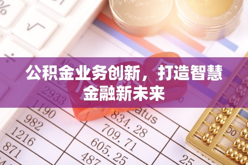 花莲公积金业务创新，打造智慧金融新未来