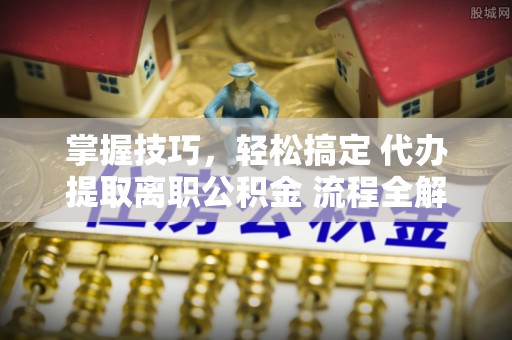 花莲掌握技巧，轻松搞定 代办提取离职公积金 流程全解析
