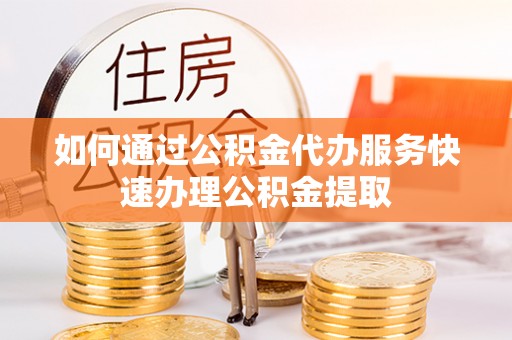 花莲如何通过公积金代办服务快速办理公积金提取
